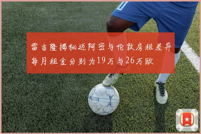 雷吉隆揭秘迈阿密与伦敦房租差异每月租金分别为19万与26万欧