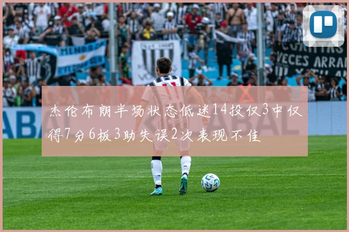 杰伦布朗半场状态低迷14投仅3中仅得7分6板3助失误2次表现不佳