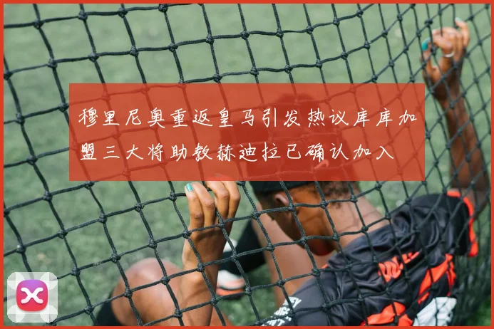 穆里尼奥重返皇马引发热议库库加盟三大将助教赫迪拉已确认加入