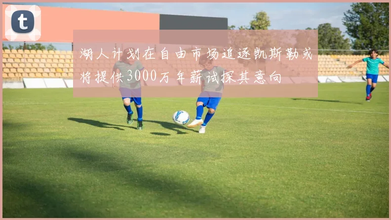 湖人计划在自由市场追逐凯斯勒或将提供3000万年薪试探其意向