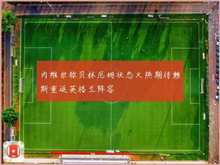 内维尔称贝林厄姆状态火热期待赖斯重返英格兰阵容