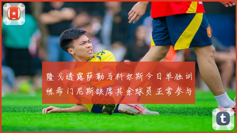 隆戈透露萨勒马科尔斯今日单独训练希门尼斯缺席其余球员正常参与训练
