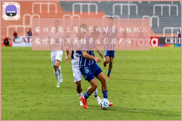 前切尔西主席秘密向球员和经纪人输送数千万英镑资金引发关注
