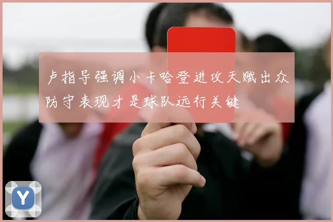 卢指导强调小卡哈登进攻天赋出众防守表现才是球队远行关键
