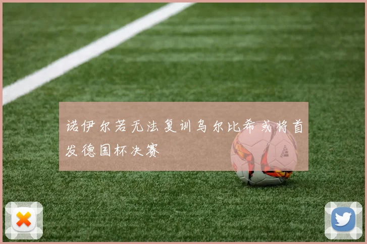 诺伊尔若无法复训乌尔比希或将首发德国杯决赛