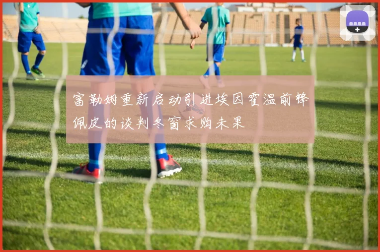富勒姆重新启动引进埃因霍温前锋佩皮的谈判冬窗求购未果