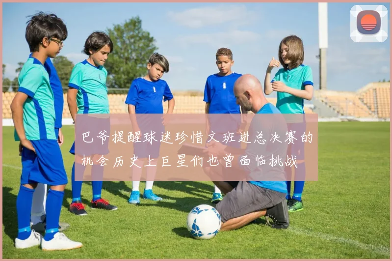 巴爷提醒球迷珍惜文班进总决赛的机会历史上巨星们也曾面临挑战