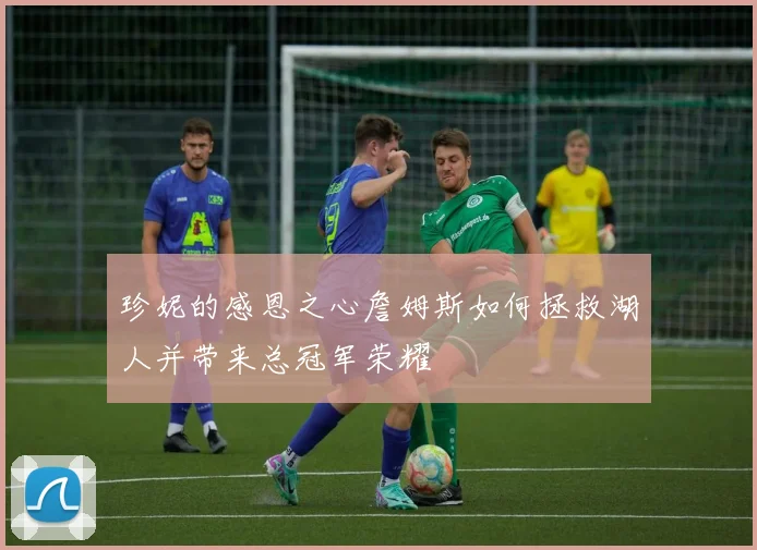 珍妮的感恩之心詹姆斯如何拯救湖人并带来总冠军荣耀