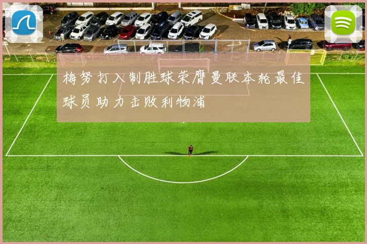 梅努打入制胜球荣膺曼联本轮最佳球员助力击败利物浦
