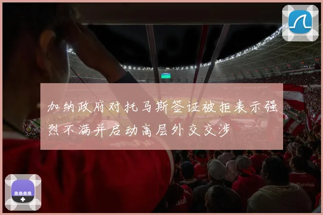 加纳政府对托马斯签证被拒表示强烈不满并启动高层外交交涉