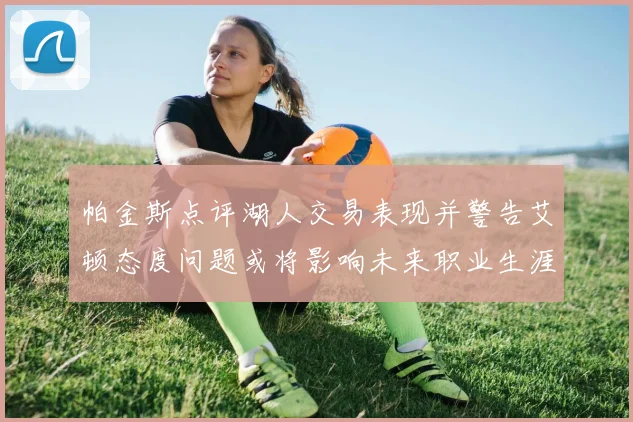 帕金斯点评湖人交易表现并警告艾顿态度问题或将影响未来职业生涯