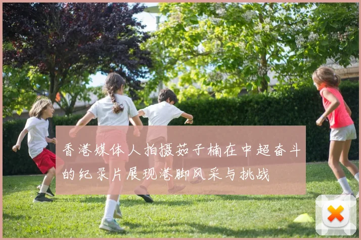 香港媒体人拍摄茹子楠在中超奋斗的纪录片展现港脚风采与挑战