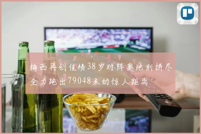 梅西再创佳绩38岁对阵奥地利拼尽全力跑出79048米的惊人距离