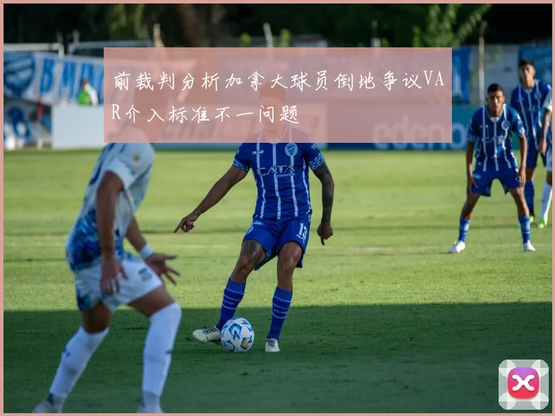 前裁判分析加拿大球员倒地争议VAR介入标准不一问题