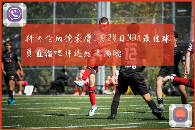 科怀伦纳德荣膺1月28日NBA最佳球员直播吧评选结果揭晓
