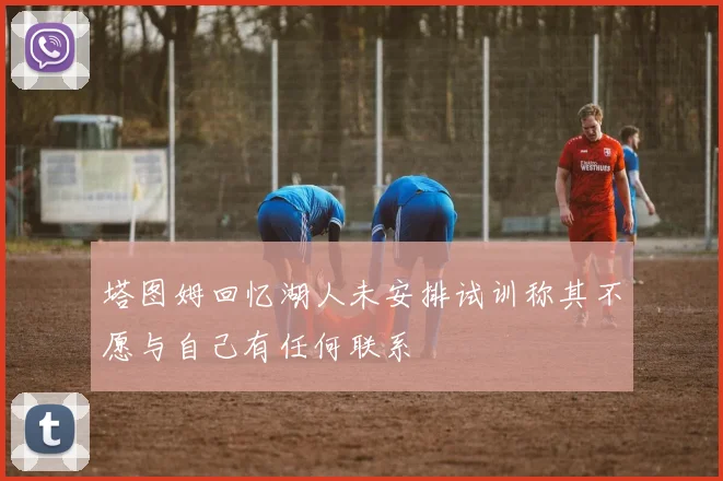 塔图姆回忆湖人未安排试训称其不愿与自己有任何联系
