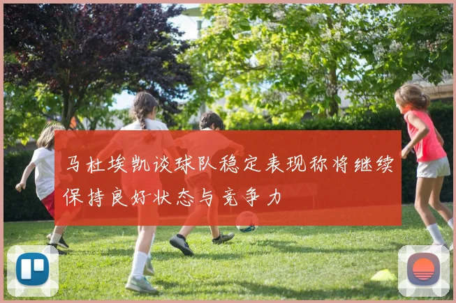 马杜埃凯谈球队稳定表现称将继续保持良好状态与竞争力