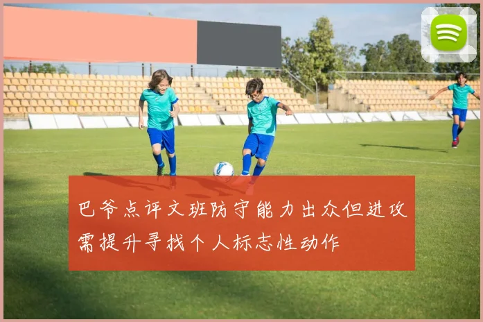巴爷点评文班防守能力出众但进攻需提升寻找个人标志性动作