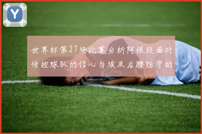 世界杯第27场比赛分析阿根廷面对传控球队的信心与埃及后腰防守的隐患