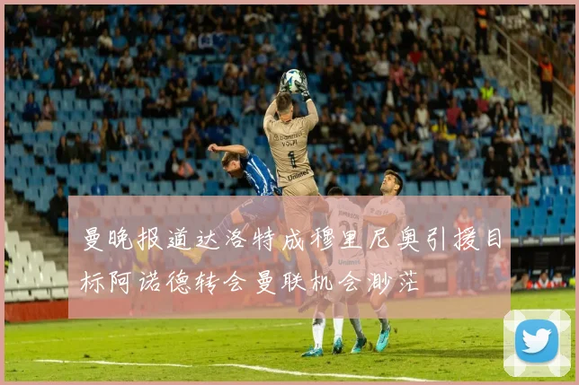 曼晚报道达洛特成穆里尼奥引援目标阿诺德转会曼联机会渺茫