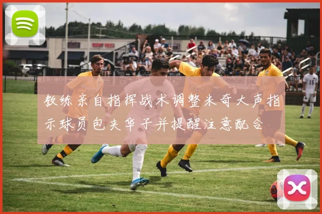 教练亲自指挥战术调整米奇大声指示球员包夹华子并提醒注意配合