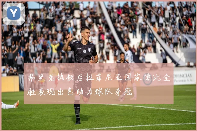 弗里克执教后拉菲尼亚国家德比全胜表现出色助力球队夺冠