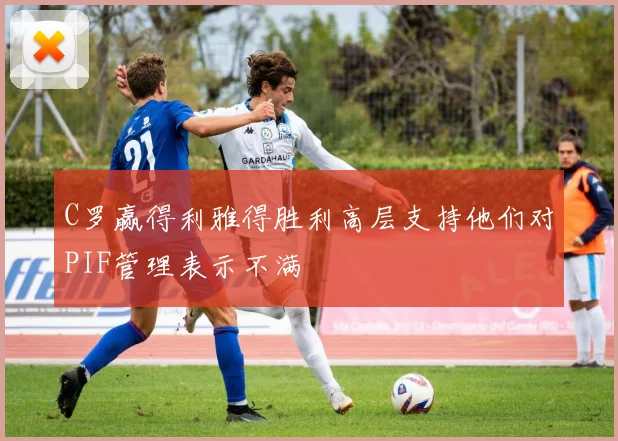 C罗赢得利雅得胜利高层支持他们对PIF管理表示不满