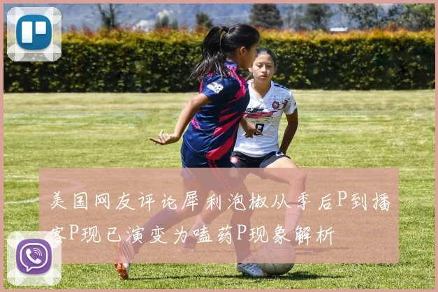 美国网友评论犀利泡椒从季后P到播客P现已演变为嗑药P现象解析
