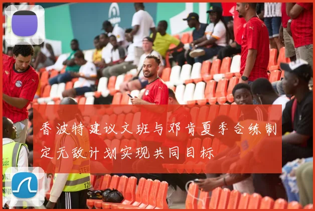 香波特建议文班与邓肯夏季合练制定无敌计划实现共同目标