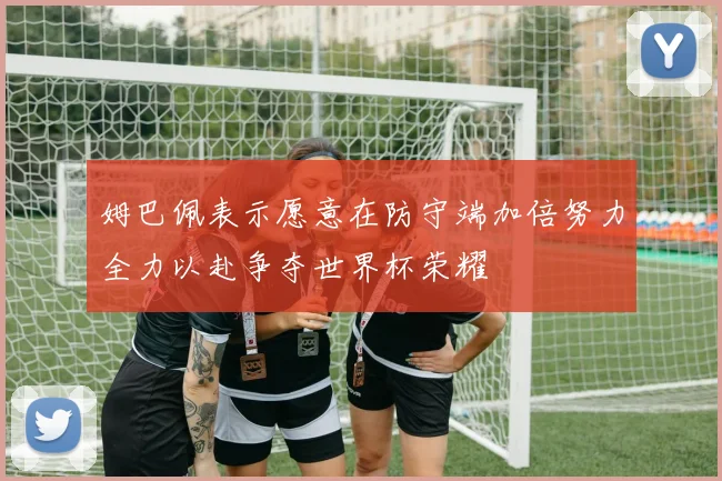 姆巴佩表示愿意在防守端加倍努力全力以赴争夺世界杯荣耀