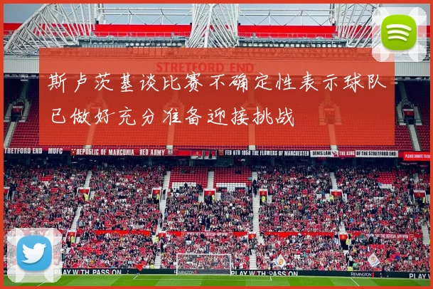 斯卢茨基谈比赛不确定性表示球队已做好充分准备迎接挑战