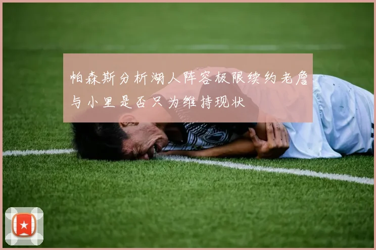 帕森斯分析湖人阵容极限续约老詹与小里是否只为维持现状