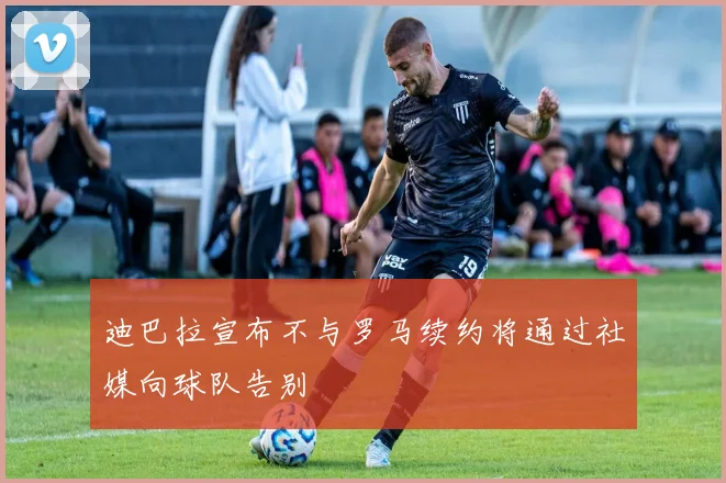 迪巴拉宣布不与罗马续约将通过社媒向球队告别
